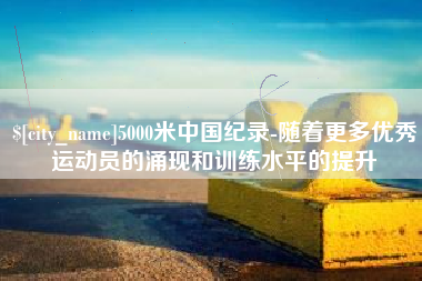 巨野5000米中国纪录-随着更多优秀运动员的涌现和训练水平的提升