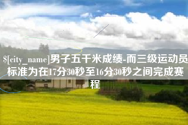 巨野男子五千米成绩-而三级运动员标准为在17分30秒至16分30秒之间完成赛程