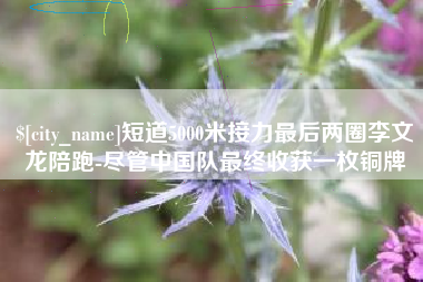 巨野短道5000米接力最后两圈李文龙陪跑-尽管中国队最终收获一枚铜牌
