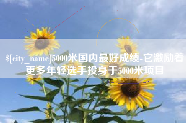 巨野5000米国内最好成绩-它激励着更多年轻选手投身于5000米项目