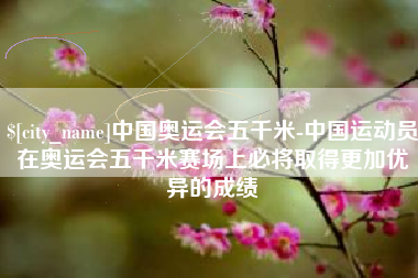 巨野中国奥运会五千米-中国运动员在奥运会五千米赛场上必将取得更加优异的成绩