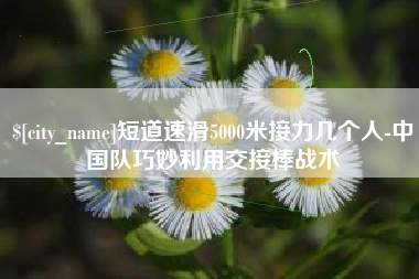 巨野短道速滑5000米接力几个人-中国队巧妙利用交接棒战术