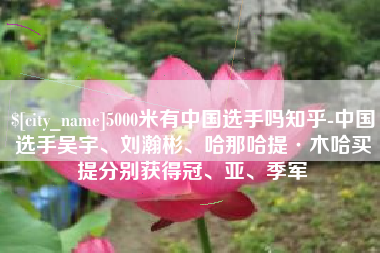 巨野5000米有中国选手吗知乎-中国选手吴宇、刘瀚彬、哈那哈提·木哈买提分别获得冠、亚、季军