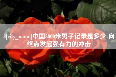 巨野中国5000米男子记录是多少-向终点发起强有力的冲击
