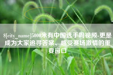 巨野5000米有中国选手吗视频-更是成为大家追寻答案、感受赛场激情的重要窗口