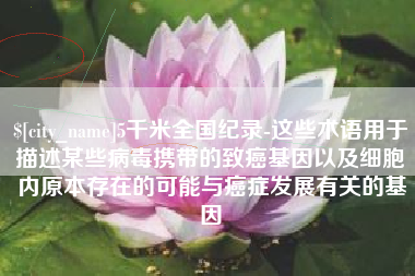 巨野5千米全国纪录-这些术语用于描述某些病毒携带的致癌基因以及细胞内原本存在的可能与癌症发展有关的基因