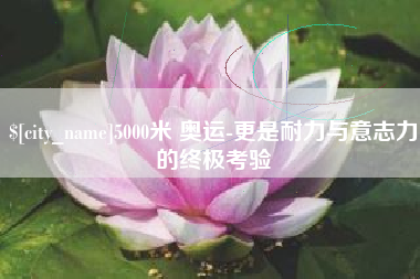 巨野5000米 奥运-更是耐力与意志力的终极考验