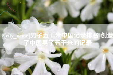 巨野男子五千米中国记录排名-创造了中国男子五千米的记录