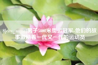巨野男子5000米奥运冠军-他们的故事激励着一代又一代的运动员