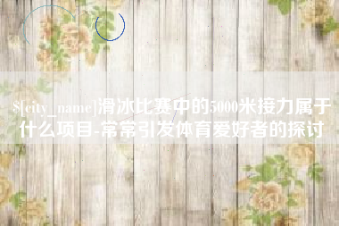 巨野滑冰比赛中的5000米接力属于什么项目-常常引发体育爱好者的探讨