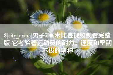 巨野男子5000米比赛视频观看完整版-它考验着运动员的耐力、速度和坚韧不拔的精神