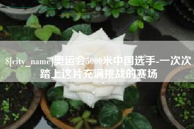 巨野奥运会5000米中国选手-一次次踏上这片充满挑战的赛场