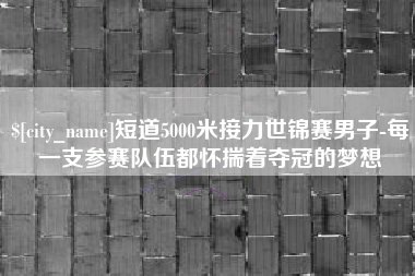 巨野短道5000米接力世锦赛男子-每一支参赛队伍都怀揣着夺冠的梦想