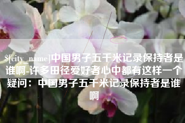 巨野中国男子五千米记录保持者是谁啊-许多田径爱好者心中都有这样一个疑问：中国男子五千米记录保持者是谁啊
