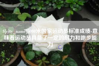 巨野5000米国家运动员标准成绩-意味着运动员具备了一定的耐力和跑步能力