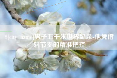 巨野男子五千米世界纪录-他凭借对节奏的精准把控