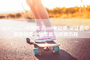 巨野中国男子5000米记录-见证着中国田径事业的发展与拼搏历程