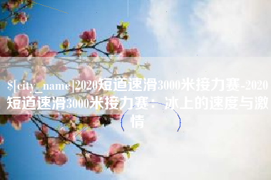 巨野2020短道速滑3000米接力赛-2020短道速滑3000米接力赛：冰上的速度与激情