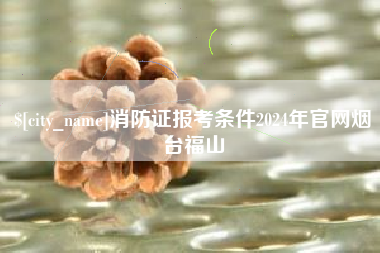 巨野消防证报考条件2024年官网烟台福山